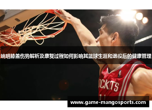 姚明膝盖伤势解析及康复过程如何影响其篮球生涯和退役后的健康管理