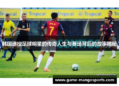韩国退役足球明星的传奇人生与赛场背后的故事揭秘