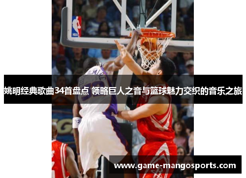 姚明经典歌曲34首盘点 领略巨人之音与篮球魅力交织的音乐之旅