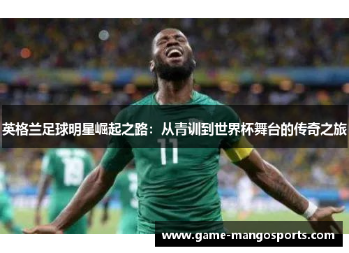 英格兰足球明星崛起之路：从青训到世界杯舞台的传奇之旅