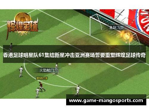 香港足球明星队61集结新星冲击亚洲赛场誓要重塑辉煌足球传奇