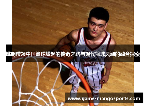 姚明带领中国篮球崛起的传奇之路与现代篮球风潮的融合探索