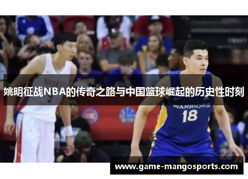 姚明征战NBA的传奇之路与中国篮球崛起的历史性时刻