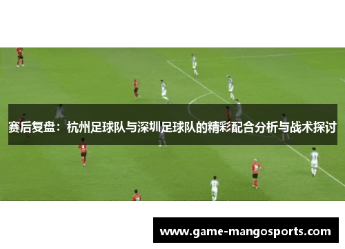 赛后复盘：杭州足球队与深圳足球队的精彩配合分析与战术探讨