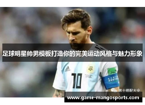 足球明星帅男模板打造你的完美运动风格与魅力形象