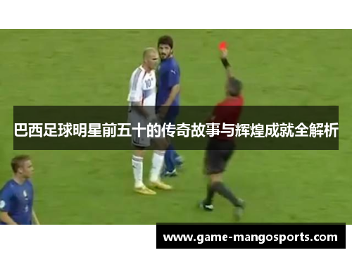 巴西足球明星前五十的传奇故事与辉煌成就全解析