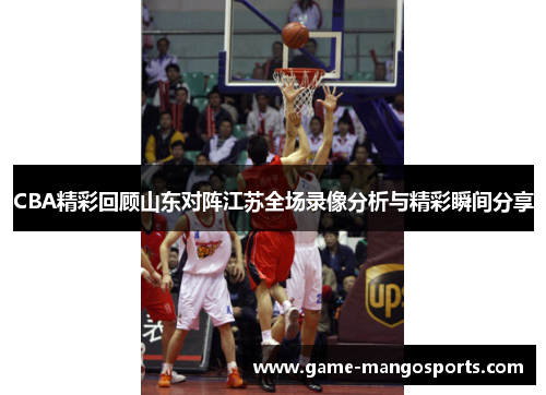 CBA精彩回顾山东对阵江苏全场录像分析与精彩瞬间分享