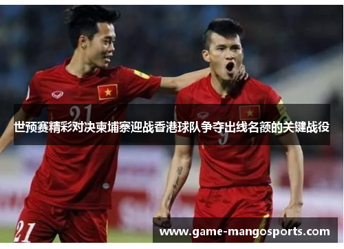 世预赛精彩对决柬埔寨迎战香港球队争夺出线名额的关键战役