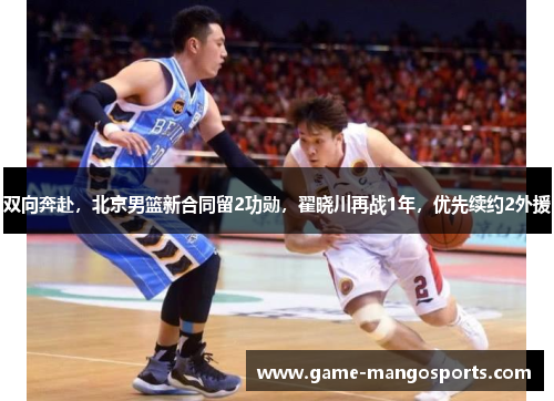双向奔赴，北京男篮新合同留2功勋，翟晓川再战1年，优先续约2外援