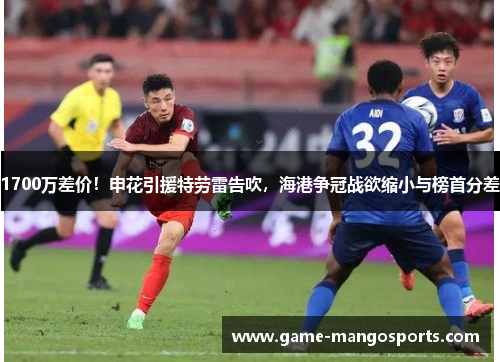 1700万差价！申花引援特劳雷告吹，海港争冠战欲缩小与榜首分差