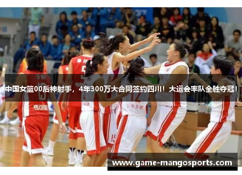 中国女篮00后神射手，4年300万大合同签约四川！大运会率队全胜夺冠！
