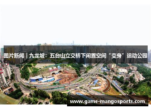 图片新闻｜九龙坡：五台山立交桥下闲置空间“变身”运动公园