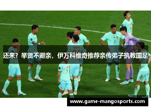 还来？举贤不避亲，伊万科维奇推荐亲传弟子执教国足